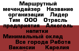 Маршрутный мечендайзер › Название организации ­ Лидер Тим, ООО › Отрасль предприятия ­ Алкоголь, напитки › Минимальный оклад ­ 26 000 - Все города Работа » Вакансии   . Карелия респ.,Петрозаводск г.